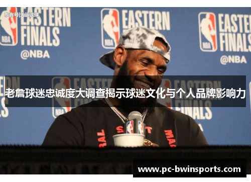 老詹球迷忠诚度大调查揭示球迷文化与个人品牌影响力