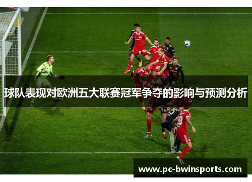球队表现对欧洲五大联赛冠军争夺的影响与预测分析