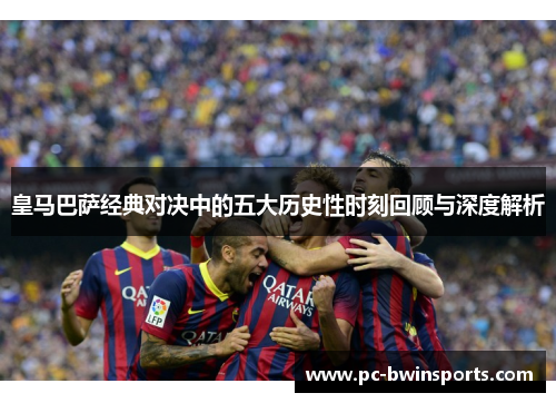 皇马巴萨经典对决中的五大历史性时刻回顾与深度解析