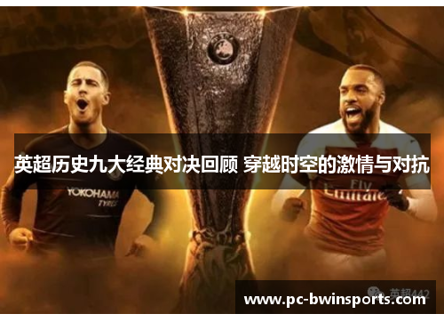 英超历史九大经典对决回顾 穿越时空的激情与对抗