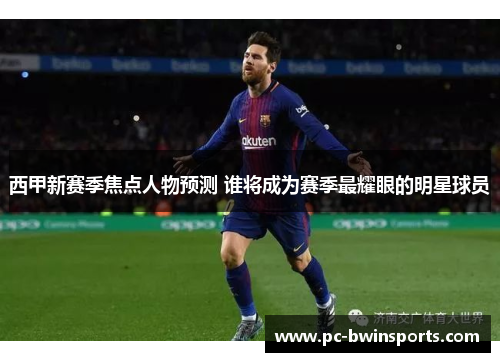 西甲新赛季焦点人物预测 谁将成为赛季最耀眼的明星球员