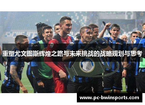 重塑尤文图斯辉煌之路与未来挑战的战略规划与思考