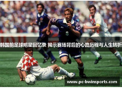 韩国前足球明星回忆录 揭示赛场背后的心路历程与人生转折