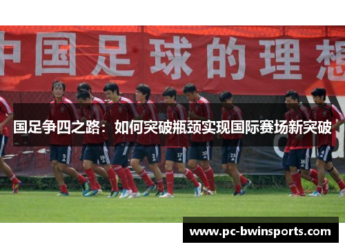 国足争四之路：如何突破瓶颈实现国际赛场新突破