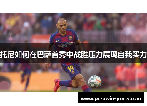 托尼如何在巴萨首秀中战胜压力展现自我实力